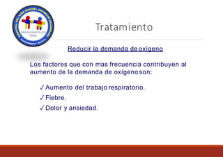 Tratamiento
Reducir la demanda de oxígeno
Los factores que con mas frecuencia contribuyen al
aumento de la demanda de oxígenoson:
✓ Aumento del trabajo respiratorio.
✓ Fiebre.
✓ Dolor y ansiedad.
 
