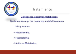 Tratamiento
Corregir los trastornos metabólicos
Se deberá corregir los trastornos metabólicos como:
Hipoglucemia.
✓ Hipocalcemia.
✓ Hipercalemia.
✓ Acidosis Metabólica.
 
