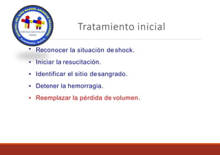 Tratamiento inicial
▪ Reconocer la situación de shock.
▪ Iniciar la resucitación.
▪ Identificar el sitio desangrado.
▪ Detener la hemorragia.
▪ Reemplazar la pérdida de volumen.
 