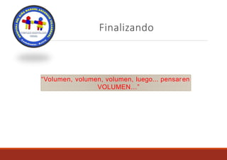 Finalizando
“Volumen, volumen, volumen, luego... pensaren
VOLUMEN…”
 