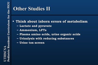 Other Studies II Think about inborn errors of metabolism Lactate and pyruvate Ammonium, LFTs Plasma amino acids, urine organic acids Urinalysis with reducing substances Urine tox screen 
