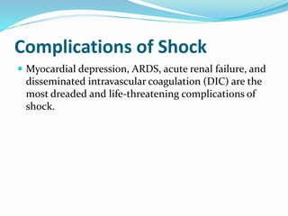 Complications of Shock
 Myocardial depression, ARDS, acute renal failure, and
disseminated intravascular coagulation (DIC) are the
most dreaded and life-threatening complications of
shock.
 