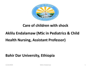 Care of children with shock
Aklilu Endalamaw (MSc in Pediatrics & Child
Health Nursing, Assistant Professor)
Bahir Dar University, Ethiopia
11/22/2020 Aklilu Endalamaw 1
 