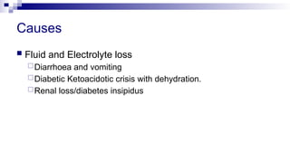 Causes
 Fluid and Electrolyte loss
Diarrhoea and vomiting
Diabetic Ketoacidotic crisis with dehydration.
Renal loss/diabetes insipidus
 