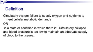 Definition
Circulatory system failure to supply oxygen and nutrients to
meet cellular metabolic demands
OR
is a state or condition in which there is: Circulatory collapse
and blood pressure is too low to maintain an adequate supply
of blood to the tissues.
 