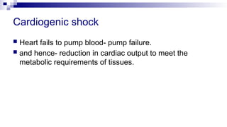 Cardiogenic shock
 Heart fails to pump blood- pump failure.
 and hence- reduction in cardiac output to meet the
metabolic requirements of tissues.
 
