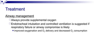 Treatment
Airway management
Always provide supplemental oxygen
Endotracheal intubation and controlled ventilation is suggested if
respiratory failure or airway compromise is likely
 improved oxygenation and O2 delivery and decreased O2 consumption
 