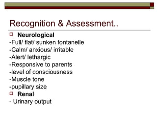 Recognition & Assessment..
 Neurological
-Full/ flat/ sunken fontanelle
-Calm/ anxious/ irritable
-Alert/ lethargic
-Responsive to parents
-level of consciousness
-Muscle tone
-pupillary size
 Renal
- Urinary output
 