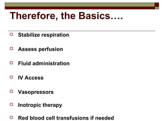 Therefore, the Basics….
 Stabilize respiration
 Assess perfusion
 Fluid administration
 IV Access
 Vasopressors
 Inotropic therapy
 Red blood cell transfusions if needed
 
