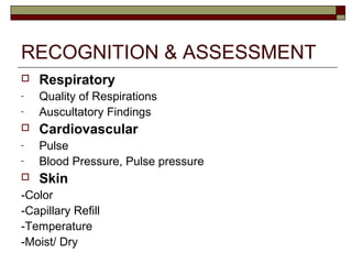 RECOGNITION & ASSESSMENT
 Respiratory
- Quality of Respirations
- Auscultatory Findings
 Cardiovascular
- Pulse
- Blood Pressure, Pulse pressure
 Skin
-Color
-Capillary Refill
-Temperature
-Moist/ Dry
 