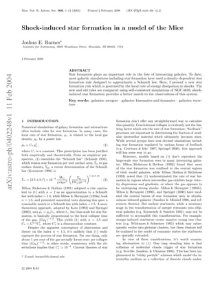 Mon. Not. R. Astron. Soc. 000, 1–12 (2003)        Printed 2 February 2008    (MN L TEX style ﬁle v2.2)
                                                                                                                        A




                                       Shock-induced star formation in a model of the Mice

                                       Joshua E. Barnes⋆
                                       Institute for Astronomy, 2680 Woodlawn Drive, Honolulu, HI 96822, USA



                                       2 February 2008



                                                                            ABSTRACT
                                                                            Star formation plays an important role in the fate of interacting galaxies. To date,
arXiv:astro-ph/0402248v1 11 Feb 2004




                                                                            most galactic simulations including star formation have used a density-dependent star
                                                                            formation rule designed to approximate a Schmidt law. Here, I present a new star
                                                                            formation rule which is governed by the local rate of energy dissipation in shocks. The
                                                                            new and old rules are compared using self-consistent simulations of NGC 4676; shock-
                                                                            induced star formation provides a better match to the observations of this system.
                                                                            Key words: galaxies: mergers – galaxies: kinematics and dynamics – galaxies: struc-
                                                                            ture



                                       1     INTRODUCTION                                                    formation don’t oﬀer any straightforward way to calculate
                                                                                                             this quantity. Gravitational collapse is evidently not the lim-
                                       Numerical simulations of galaxy formation and interactions
                                                                                                             iting factor which sets the rate of star formation; “feedback”
                                       often include rules for star formation. In many cases, the
                                                                                                             processes are important in determining the fraction of avail-
                                       local rate of star formation, ρ∗ , is related to the local gas
                                                                      ˙
                                                                                                             able interstellar material which ultimately becomes stars.
                                       density, ρg , by a power law:
                                                                                                             While several groups have now devised simulations includ-
                                       ρ ∗ = C∗ ρ n ,
                                       ˙          g                                                   (1)    ing star formation regulated by various forms of feedback
                                                                                                             (e.g. Gerritsen & Icke 1997; Springel 2000), this approach
                                       where C∗ is a constant. This prescription has been justiﬁed           still has some way to go.
                                       both empirically and theoretically. From an empirical per-                  Moreover, models based on (1) don’t reproduce the
                                       spective, (1) resembles the “Schmidt law” (Schmidt 1959),             large-scale star formation seen in many interacting galax-
                                                                                           ˙
                                       which relates star formation per unit surface area, Σ∗ to gas         ies. Mihos, Richstone & Bothun (1992) found that most
                                       surface density, Σg ; a recent determination of the Schmidt           of the star formation was conﬁned to the central regions
                                       law (Kennicutt 1998) is                                               of their model galaxies, while Mihos, Bothun & Richstone
                                                                   M⊙          Σg
                                                                                          1.4±0.15           (1993) noted that (1) underestimated the rate of star for-
                                       ˙
                                       Σ∗ = (2.5 ± 0.7) × 10−4                                       . (2)   mation in regions where interstellar gas exhibits large veloc-
                                                                  yr kpc2    1M⊙ pc−2
                                                                                                             ity dispersions and gradients, or where the gas appears to
                                       Mihos, Richstone & Bothun (1991) adopted a rule equiva-               be undergoing strong shocks. Mihos & Hernquist (1994b),
                                       lent to (1) with n = 2 as an approximation to a Schmidt               Mihos & Hernquist (1996), and Springel (2000) have mod-
                                       law with index ∼ 1.8, while Mihos & Hernquist (1994a) took            eled the central bursts of star formation seen in ultralu-
                                       n = 1.5, and presented numerical tests showing this gave a            minous infrared galaxies (Sanders & Mirabel 1996, and ref-
                                       reasonable match to a Schmidt law with index ∼ 1.5. A more            erences therein). But nuclear starbursts, while a necessary
                                       theoretical approach, adopted by Katz (1992) and Springel             stage in the transformation of merger remnants into ellip-
                                       (2000), sets ρ∗ = ρg /t∗ , where t∗ , the time-scale for star for-
                                                    ˙                                                        tical galaxies (e.g. Kormendy & Sanders 1992), may not be
                                       mation, is basically proportional to the local collapse time          suﬃcient to accomplish this transformation. For example,
                                       of the gas, (Gρg )−1/2 . This yields (1) with n = 1.5 and             merger-induced starbursts create massive young star clus-
                                       C∗ = G1/2 C∗ , where C∗ is a dimensionless constant.
                                                    ′            ′
                                                                                                             ters (e.g. Whitmore & Schweizer 1995) which may subse-
                                            Despite the apparent convergence of observation and              quently evolve into globular clusters, but these clusters will
                                       theory on the index n = 1.5, it’s unlikely that (1) really            be conﬁned to the nuclei of remnants unless the starbursts
                                       captures the process of star formation. For one thing, only           are spatially extended.
                                       about 1 per cent of the gas actually forms stars per collapse               In view of these considerations, it’s worth examin-
                                       time (Gρg )−1/2 ; in other words, consistency with the ob-            ing alternatives to (1). One long standing idea is that
                                       servations implies that C∗ ≃ 10−2 . Current theories of star
                                                                   ′
                                                                                                             collisions of molecular clouds trigger of star formation
                                                                                                             (e.g. Scoville, Sanders, & Clemens 1986). This has been im-
                                       ⋆   E-mail: barnes@ifa.hawaii.edu                                     plemented in “sticky particle” schemes which model the in-
                                                                                                             terstellar medium as a collection of discrete clouds under-

                                       c 2003 RAS
 