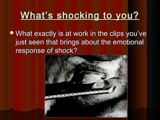 What’s sshhoocckkiinngg ttoo yyoouu?? 
WWhhaatt eexxaaccttllyy iiss aatt wwoorrkk iinn tthhee cclliippss yyoouu’’vvee 
jjuusstt sseeeenn tthhaatt bbrriinnggss aabboouutt tthhee eemmoottiioonnaall 
rreessppoonnssee ooff sshhoocckk?? 
 