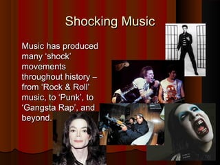 SShhoocckkiinngg MMuussiicc 
MMuussiicc hhaass pprroodduucceedd 
mmaannyy ‘‘sshhoocckk’’ 
mmoovveemmeennttss 
tthhrroouugghhoouutt hhiissttoorryy –– 
ffrroomm ‘‘RRoocckk && RRoollll’’ 
mmuussiicc,, ttoo ‘‘PPuunnkk’’,, ttoo 
‘‘GGaannggssttaa RRaapp’’,, aanndd 
bbeeyyoonndd.. 
 