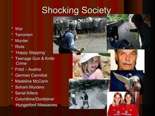 SShhoocckkiinngg SSoocciieettyy 
** WWaarr 
** TTeerrrroorriissmm 
** MMuurrddeerr 
** RRiioottss 
** ‘‘HHaappppyy SSllaappppiinngg’’ 
** TTeeeennaaggee GGuunn && KKnniiffee 
CCrriimmee 
** FFrriittzzll –– AAuussttrriiaa 
** GGeerrmmaann CCaannnniibbaall 
** MMaaddeelliinnee MMccCCaannnn 
** SSoohhaamm MMuurrddeerrss 
** SSeerriiaall KKiilllleerrss 
** CCoolluummbbiinnee//DDuunnbbllaannee// 
HHuunnggeerrffoorrdd MMaassssaaccrreess 
 