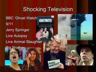 SShhoocckkiinngg TTeelleevviissiioonn 
BBBBCC ‘‘GGhhoosstt WWaattcchh’’ 
99//1111 
JJeerrrryy SSpprriinnggeerr 
LLiivvee AAuuttooppssyy 
LLiivvee AAnniimmaall SSllaauugghhtteerr 
BBiigg BBrrootthheerr 
 