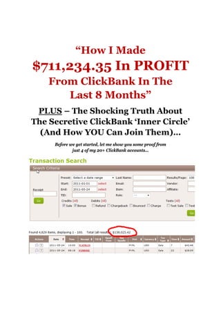 “How I Made
$711,234.35 In PROFIT
    From ClickBank In The
       Last 8 Months”
 PLUS – The Shocking Truth About
The Secretive ClickBank ‘Inner Circle’
  (And How YOU Can Join Them)…
     Before we get started, let me show you some proof from
             just 4 of my 20+ ClickBank accounts…
 
