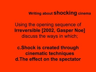 Writing about  shocking  cinema Using the opening sequence of  Irreversible [2002, Gasper Noe]  discuss the ways in which; Shock is created through cinematic techniques The effect on the spectator 