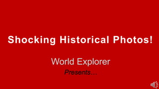 Shocking Historical Photos!
World Explorer
Presents…
 