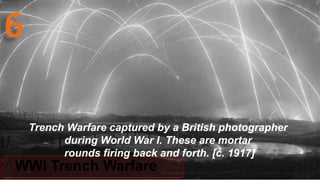 WWI Trench Warfare
Trench Warfare captured by a British photographer
during World War I. These are mortar
rounds firing back and forth. [c. 1917]
 