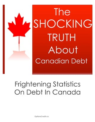 The
      SHOCKING
                    TRUTH
                    About
      Canadian Debt


Frightening Statistics
On Debt In Canada


      OptionsCredit.ca
 