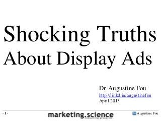Shocking Truths
About Display Ads
          Dr. Augustine Fou
          http://linkd.in/augustinefou
          April 2013

-1-                           Augustine Fou
 