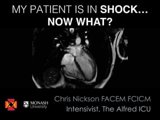 MY PATIENT IS IN SHOCK…
NOW WHAT?
Chris Nickson FACEM FCICM
Intensivist, The Alfred ICU
 