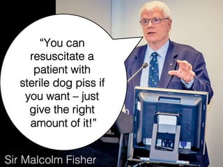 “You can
resuscitate a
patient with
sterile dog piss if
you want – just
give the right
amount of it!”!
Sir Malcolm Fisher!
 