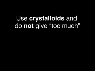 Use crystalloids and !
do not give “too much”!
 