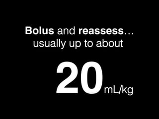 Bolus and reassess…!
usually up to about !
mL/kg20mL/kg!
 