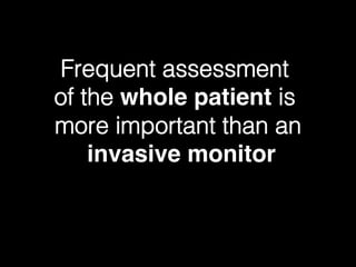 Frequent assessment !
of the whole patient is !
more important than an!
invasive monitor
 
