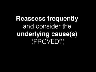 Reassess frequently !
and consider the !
underlying cause(s) !
(PROVED?)!
 