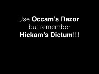 Use Occam’s Razor  
but remember!
Hickam’s Dictum!!!!
 