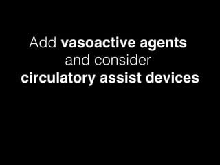 Add vasoactive agents !
and consider !
circulatory assist devices
 