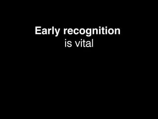 Early recognition
is vital!
 