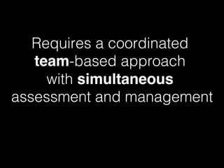 Requires a coordinated !
team-based approach !
with simultaneous !
assessment and management!
 