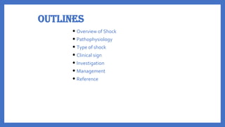 Outlines
• Overview of Shock
• Pathophysiology
• Type of shock
• Clinical sign
• Investigation
• Management
• Reference
 