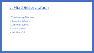 c. Fluid Resuscitation
i. Trendelenburg Manouvre
ii. Crystalloid Solutions
iii. Albumin Solutions
iv. Starch Solution
v. Red Blood Cell
 
