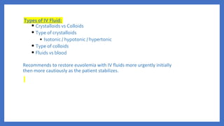 Types of IV Fluid:
• Crystalloids vs Colloids
• Type of crystalloids
• Isotonic / hypotonic / hypertonic
• Type of colloids
• Fluids vs blood
Recommends to restore euvolemia with IV fluids more urgently initially
then more cautiously as the patient stabilizes.
 