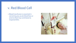 v. Red Blood Cell
• Blood transfusion is essential in
correcting any acute blood loss or
anemia that may contribute to
impaired DO2
 