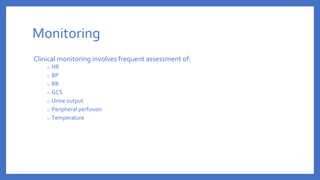 Monitoring
Clinical monitoring involves frequent assessment of:
o HR
o BP
o RR
o GCS
o Urine output
o Peripheral perfusion
o Temperature
 