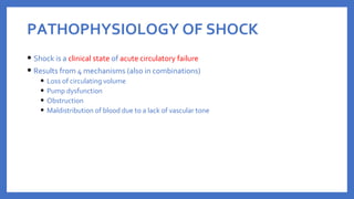 PATHOPHYSIOLOGY OF SHOCK
• Shock is a clinical state of acute circulatory failure
• Results from 4 mechanisms (also in combinations)
• Loss of circulating volume
• Pump dysfunction
• Obstruction
• Maldistribution of blood due to a lack of vascular tone
 