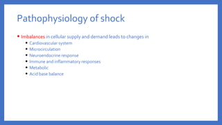• Imbalances in cellular supply and demand leads to changes in
• Cardiovascular system
• Microcirculation
• Neuroendocrine response
• Immune and inflammatory responses
• Metabolic
• Acid base balance
Pathophysiology of shock
 