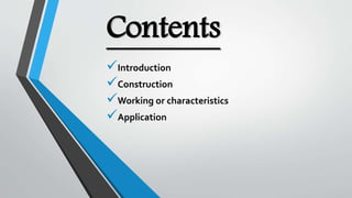 Contents
Introduction
Construction
Working or characteristics
Application
 
