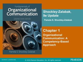 Shockley-Zalabak,
9e Update
Pamela S. Shockley-Zalabak
© 2016 Pearson Education, Inc. All rights reserved.
Chapter 1
Organizational
Communication: A
Competency-Based
Approach
FPO for
Cover
Image
 