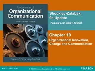 Shockley-Zalabak,
9e Update
Pamela S. Shockley-Zalabak
© 2016 Pearson Education, Inc. All rights reserved.
Chapter 10
Organizational Innovation,
Change and Communication
FPO for
Cover
Image
 
