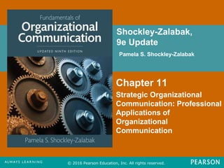 Shockley-Zalabak,
9e Update
Pamela S. Shockley-Zalabak
© 2016 Pearson Education, Inc. All rights reserved.
Chapter 11
Strategic Organizational
Communication: Professional
Applications of
Organizational
Communication
FPO for
Cover
Image
 