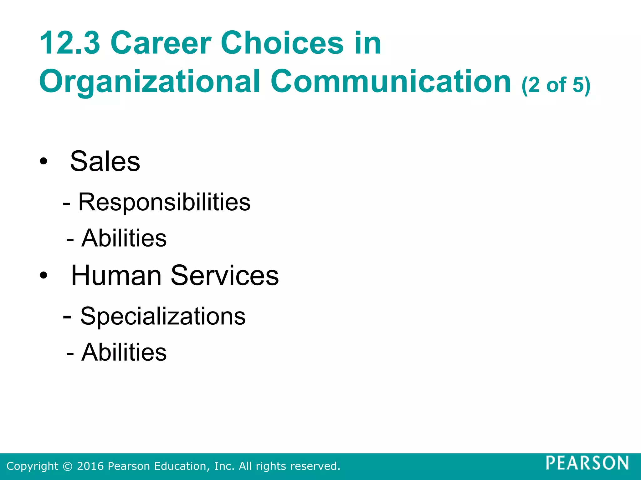 12.3 Career Choices in
Organizational Communication (2 of 5)
• Sales
- Responsibilities
- Abilities
• Human Services
- Specializations
- Abilities
Copyright © 2016 Pearson Education, Inc. All rights reserved.
 