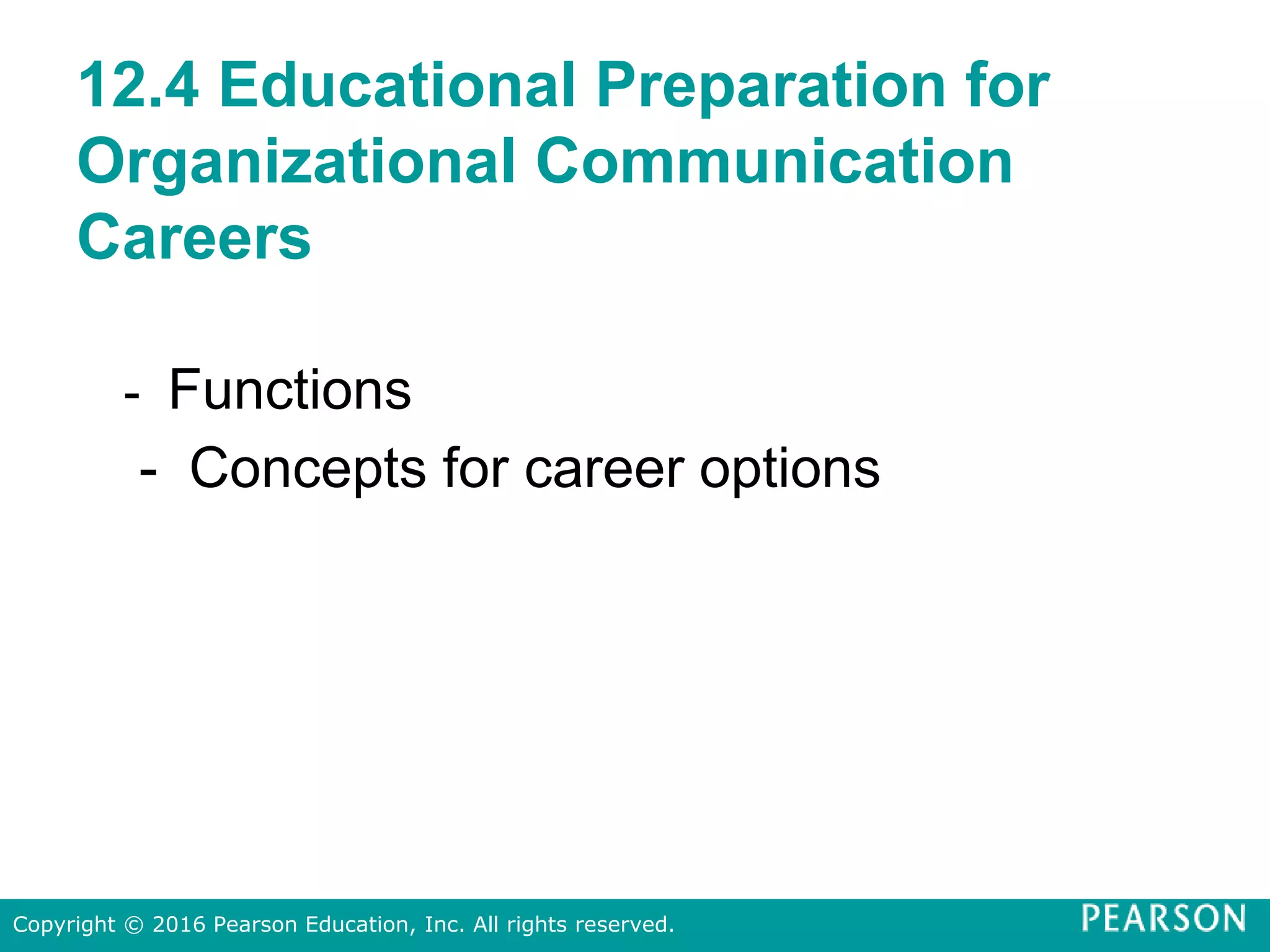 12.4 Educational Preparation for
Organizational Communication
Careers
- Functions
- Concepts for career options
Copyright © 2016 Pearson Education, Inc. All rights reserved.
 