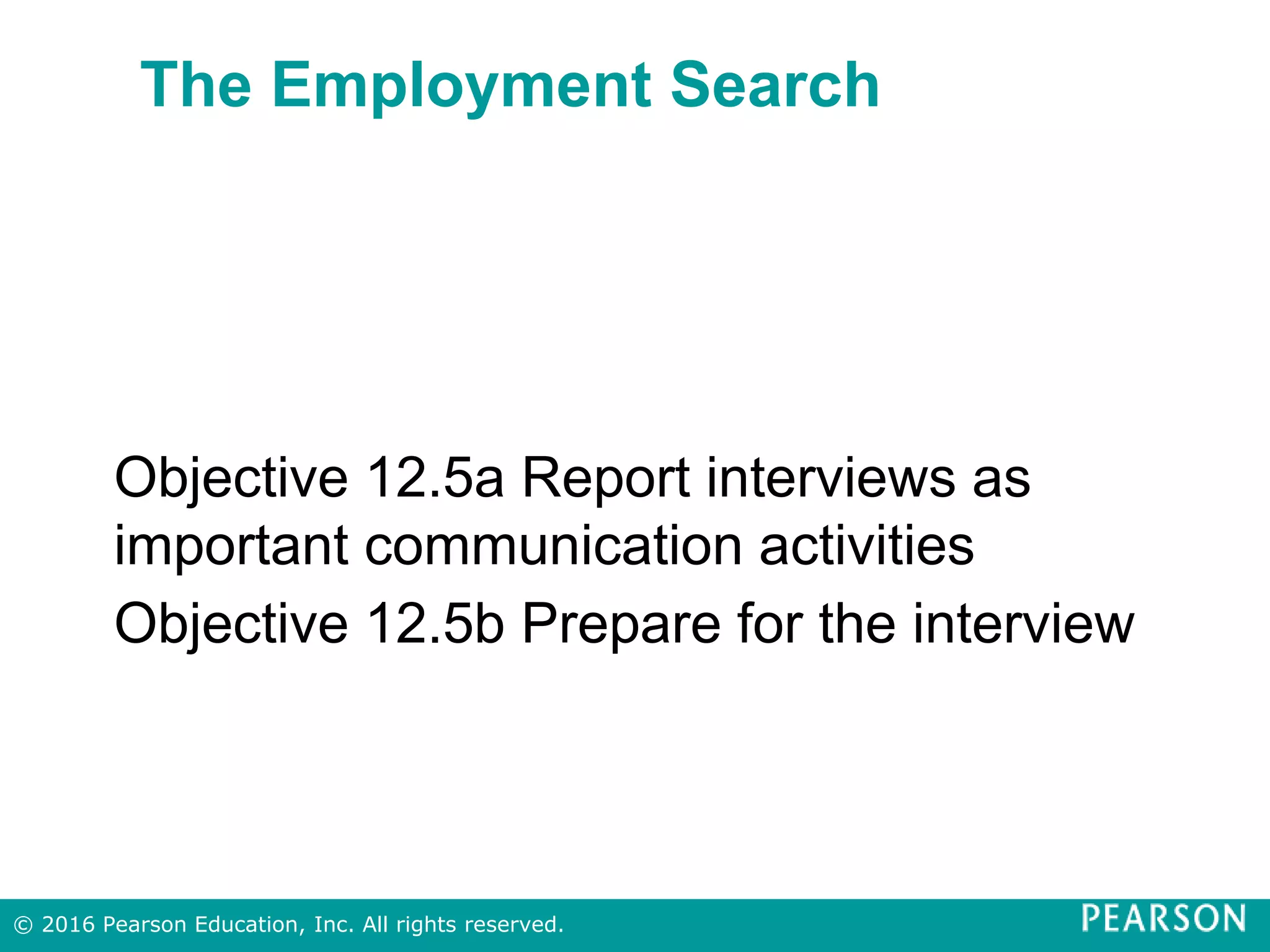 The Employment Search
Objective 12.5a Report interviews as
important communication activities
Objective 12.5b Prepare for the interview
© 2016 Pearson Education, Inc. All rights reserved.
 