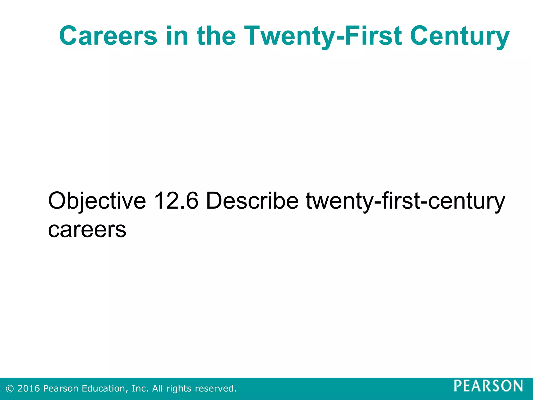 Careers in the Twenty-First Century
Objective 12.6 Describe twenty-first-century
careers
© 2016 Pearson Education, Inc. All rights reserved.
 